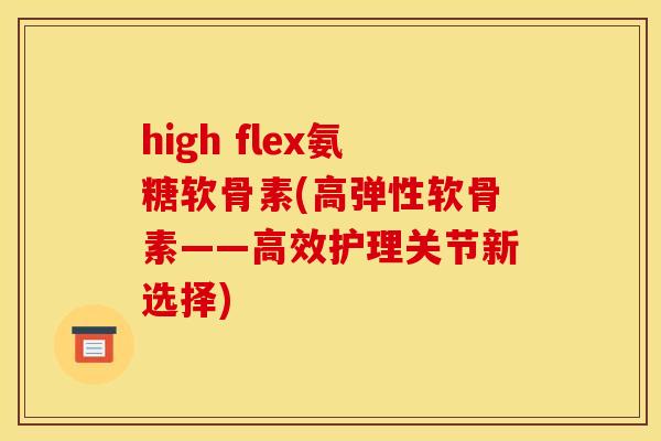high flex氨糖软骨素(高弹性软骨素——高效护理关节新选择)