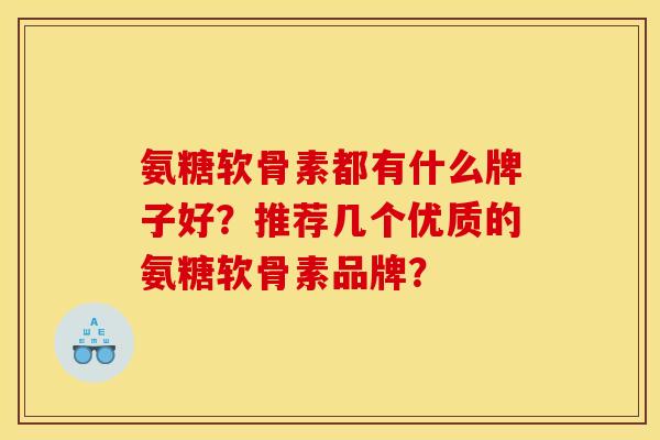 氨糖软骨素都有什么牌子好？推荐几个优质的氨糖软骨素品牌？