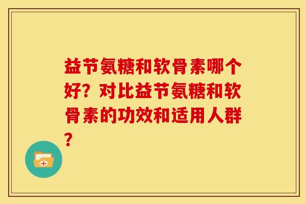 益节氨糖和软骨素哪个好?对比益节氨糖和软骨素的功效和适用人群?-第1张图片-关节骑士 益节氨糖和软骨素哪个好?对比益节氨糖和软骨素的功效和适用人群?-第1张图片-关节骑士