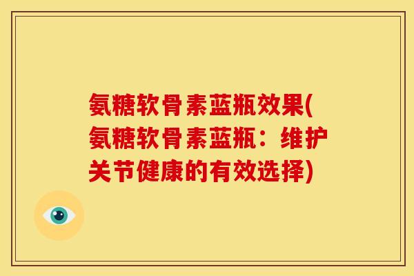 氨糖软骨素蓝瓶效果(氨糖软骨素蓝瓶:维护关节健康的有效选择)-第1张图片-关节骑士 氨糖软骨素蓝瓶效果(氨糖软骨素蓝瓶:维护关节健康的有效选择)-第1张图片-关节骑士