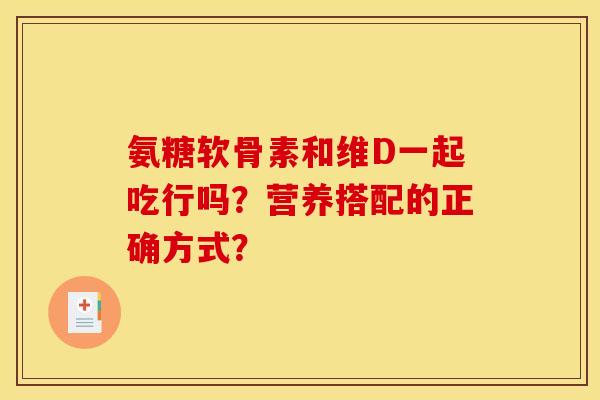 氨糖软骨素和维D一起吃行吗？营养搭配的正确方式？