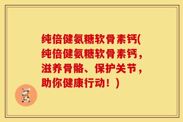 纯倍健氨糖软骨素钙(纯倍健氨糖软骨素钙，滋养骨骼、保护关节，助你健康行动！)