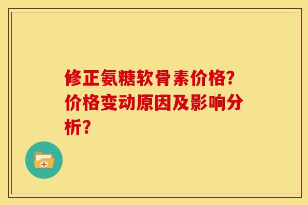 修正氨糖软骨素价格？价格变动原因及影响分析？