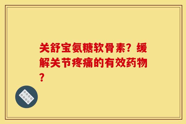 关舒宝氨糖软骨素？缓解关节疼痛的有效药物？