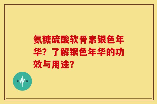氨糖硫酸软骨素银色年华？了解银色年华的功效与用途？