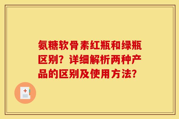 氨糖软骨素红瓶和绿瓶区别？详细解析两种产品的区别及使用方法？