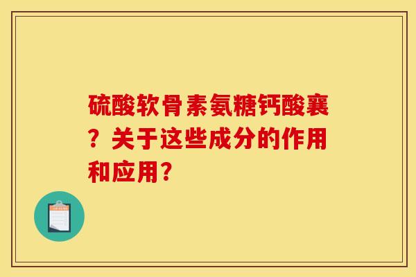 硫酸软骨素氨糖钙酸襄？关于这些成分的作用和应用？-第1张图片-关节骑士