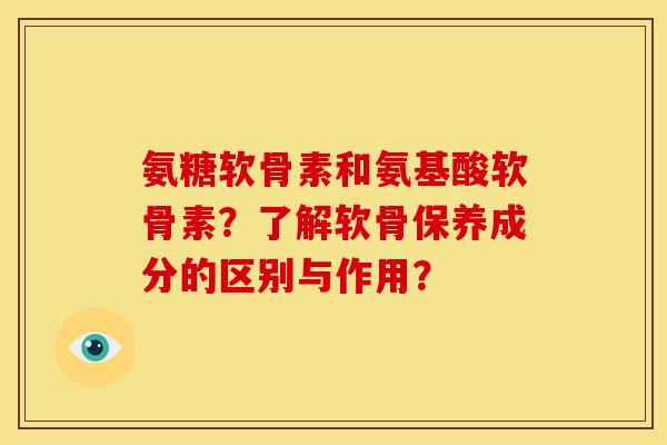 氨糖软骨素和氨基酸软骨素？了解软骨保养成分的区别与作用？