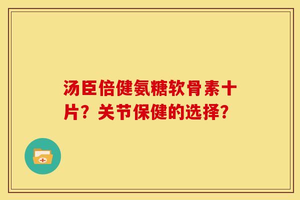 汤臣倍健氨糖软骨素十片？关节保健的选择？