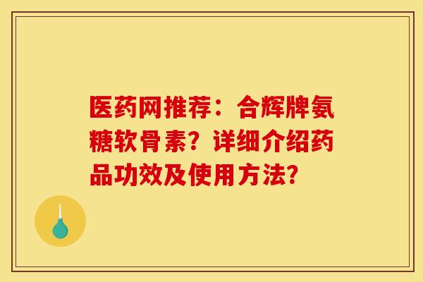 医药网推荐：合辉牌氨糖软骨素？详细介绍药品功效及使用方法？