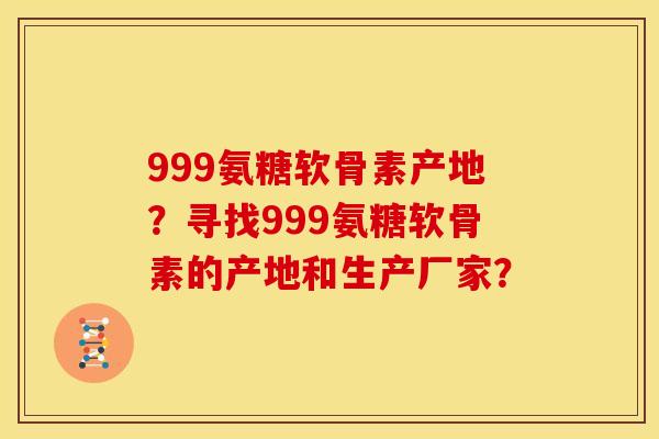 999氨糖软骨素产地？寻找999氨糖软骨素的产地和生产厂家？