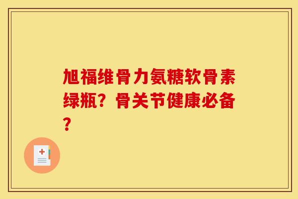 旭福维骨力氨糖软骨素绿瓶?骨关节健康必备?-第1张图片-关节骑士 旭福维骨力氨糖软骨素绿瓶?骨关节健康必备?-第1张图片-关节骑士