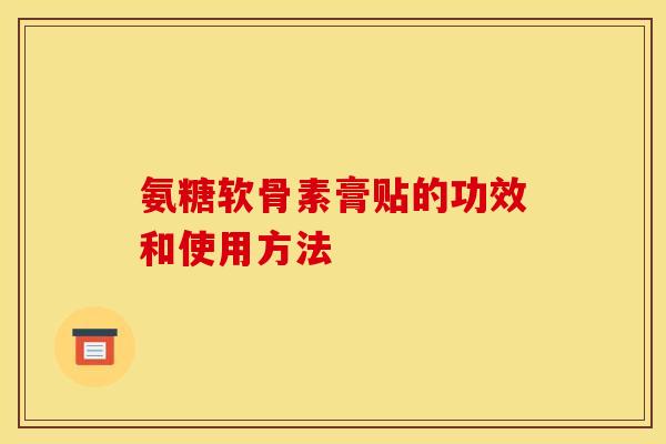 氨糖软骨素膏贴的功效和使用方法-第1张图片-关节骑士 氨糖软骨素膏贴的功效和使用方法-第1张图片-关节骑士
