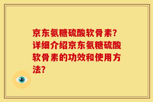 京东氨糖硫酸软骨素？详细介绍京东氨糖硫酸软骨素的功效和使用方法？