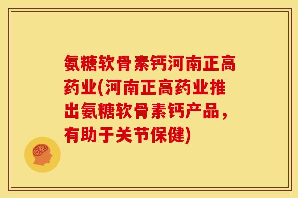 氨糖软骨素钙河南正高药业(河南正高药业推出氨糖软骨素钙产品，有助于关节保健)