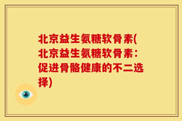 北京益生氨糖软骨素(北京益生氨糖软骨素：促进骨骼健康的不二选择)-第1张图片-关节骑士