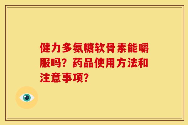健力多氨糖软骨素能嚼服吗？药品使用方法和注意事项？-第1张图片-关节骑士