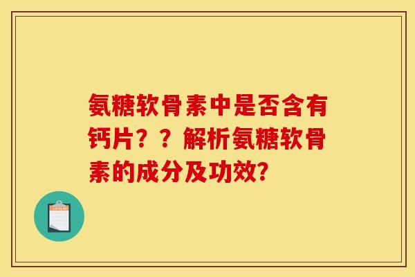 氨糖软骨素中是否含有钙片？？解析氨糖软骨素的成分及功效？-第1张图片-关节骑士