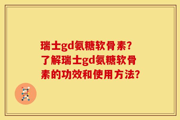 瑞士gd氨糖软骨素?了解瑞士gd氨糖软骨素的功效和使用方法?-第1张图片-关节骑士 瑞士gd氨糖软骨素?了解瑞士gd氨糖软骨素的功效和使用方法?-第1张图片-关节骑士
