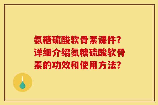 氨糖硫酸软骨素课件？详细介绍氨糖硫酸软骨素的功效和使用方法？