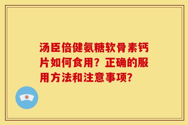 汤臣倍健氨糖软骨素钙片如何食用？正确的服用方法和注意事项？-第1张图片-关节骑士