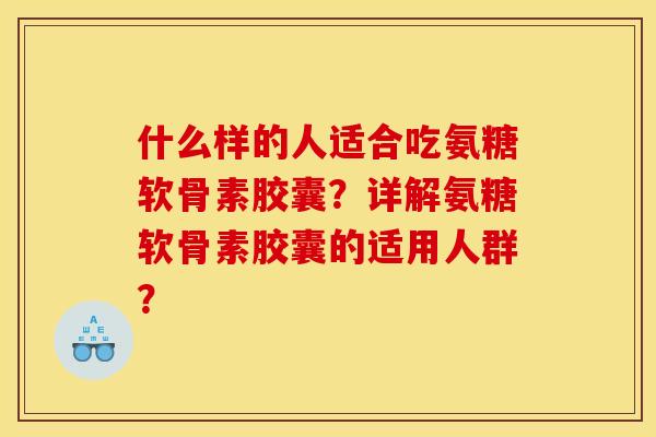 什么样的人适合吃氨糖软骨素胶囊？详解氨糖软骨素胶囊的适用人群？