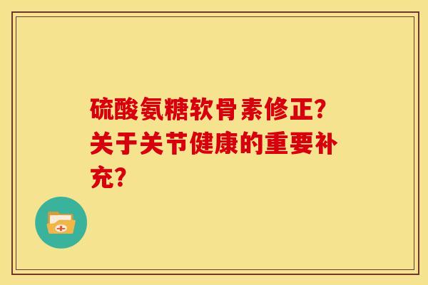硫酸氨糖软骨素修正？关于关节健康的重要补充？