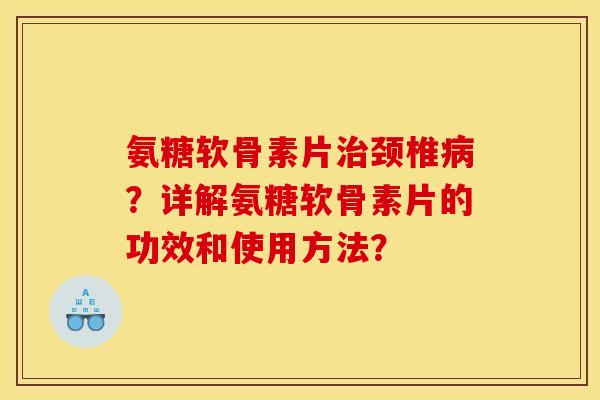 氨糖软骨素片治颈椎病？详解氨糖软骨素片的功效和使用方法？
