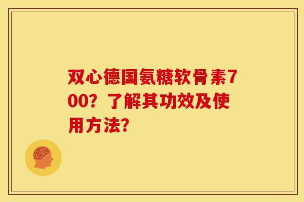 双心德国氨糖软骨素700？了解其功效及使用方法？-第1张图片-关节骑士