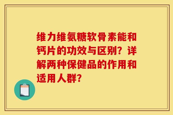 维力维氨糖软骨素能和钙片的功效与区别？详解两种保健品的作用和适用人群？