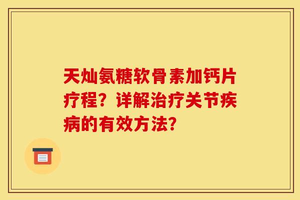 天灿氨糖软骨素加钙片疗程?详解治疗关节疾病的有效方法?-第1张图片-关节骑士 天灿氨糖软骨素加钙片疗程?详解治疗关节疾病的有效方法?-第1张图片-关节骑士