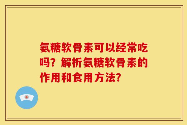 氨糖软骨素可以经常吃吗？解析氨糖软骨素的作用和食用方法？