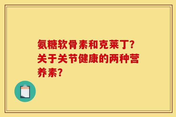 氨糖软骨素和克莱丁?关于关节健康的两种营养素?-第1张图片-关节骑士 氨糖软骨素和克莱丁?关于关节健康的两种营养素?-第1张图片-关节骑士