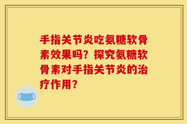 手指关节炎吃氨糖软骨素效果吗？探究氨糖软骨素对手指关节炎的治疗作用？