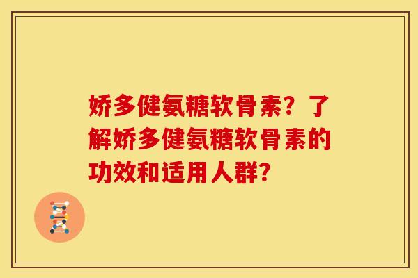 娇多健氨糖软骨素？了解娇多健氨糖软骨素的功效和适用人群？