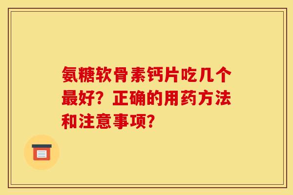 氨糖软骨素钙片吃几个最好？正确的用药方法和注意事项？