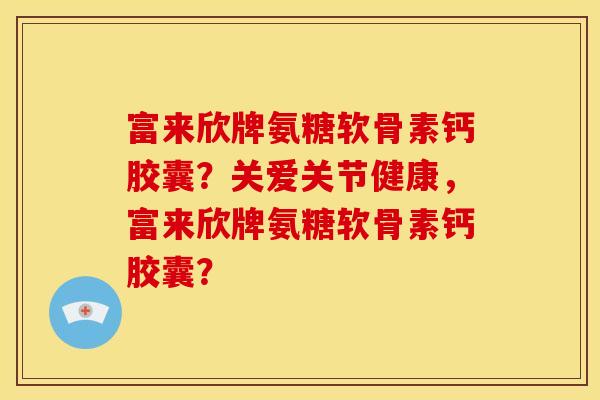 富来欣牌氨糖软骨素钙胶囊？关爱关节健康，富来欣牌氨糖软骨素钙胶囊？