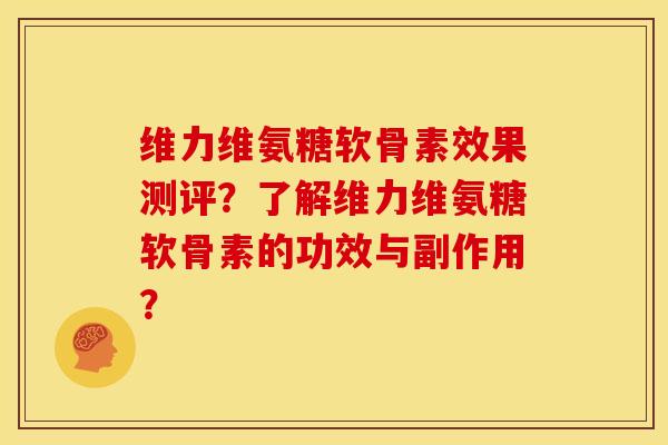 维力维氨糖软骨素效果测评？了解维力维氨糖软骨素的功效与副作用？
