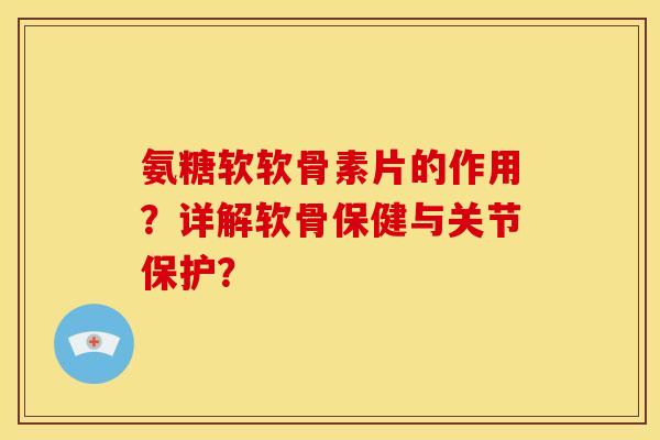 氨糖软软骨素片的作用？详解软骨保健与关节保护？