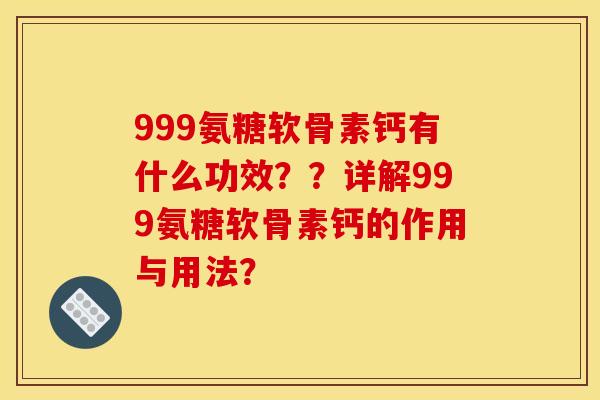 999氨糖软骨素钙有什么功效？？详解999氨糖软骨素钙的作用与用法？