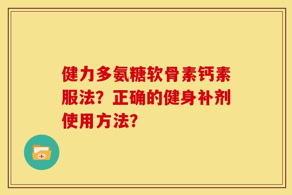 健力多氨糖软骨素钙素服法?正确的健身补剂使用方法?-第1张图片-关节骑士 健力多氨糖软骨素钙素服法?正确的健身补剂使用方法?-第1张图片-关节骑士