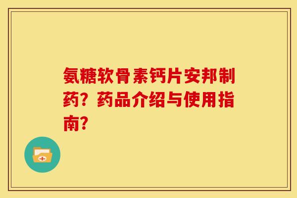 氨糖软骨素钙片安邦制药?药品介绍与使用指南?-第1张图片-关节骑士 氨糖软骨素钙片安邦制药?药品介绍与使用指南?-第1张图片-关节骑士