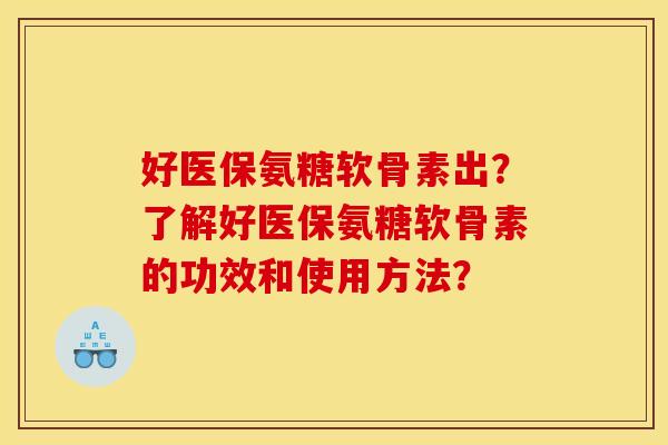 好医保氨糖软骨素出？了解好医保氨糖软骨素的功效和使用方法？-第1张图片-关节骑士