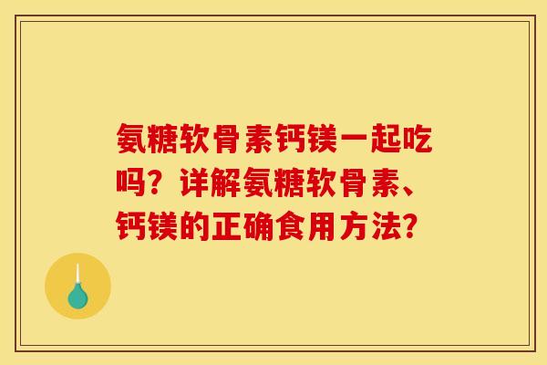 氨糖软骨素钙镁一起吃吗？详解氨糖软骨素、钙镁的正确食用方法？