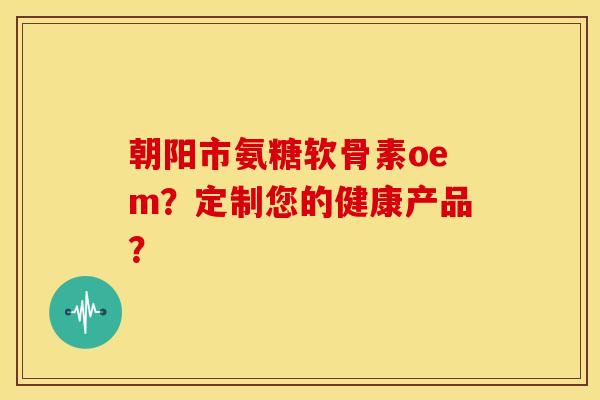 朝阳市氨糖软骨素oem?定制您的健康产品?-第1张图片-关节骑士 朝阳市氨糖软骨素oem?定制您的健康产品?-第1张图片-关节骑士