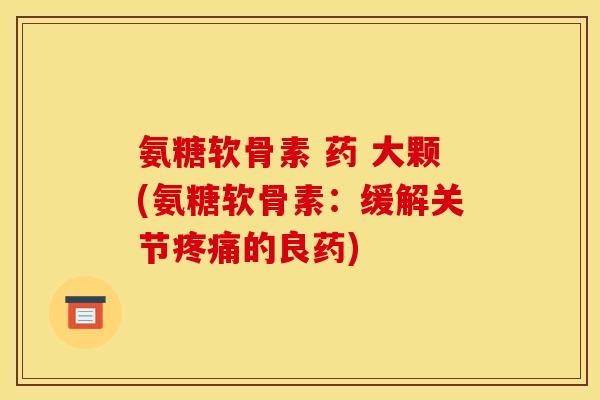 氨糖软骨素 药 大颗(氨糖软骨素：缓解关节疼痛的良药)-第1张图片-关节骑士