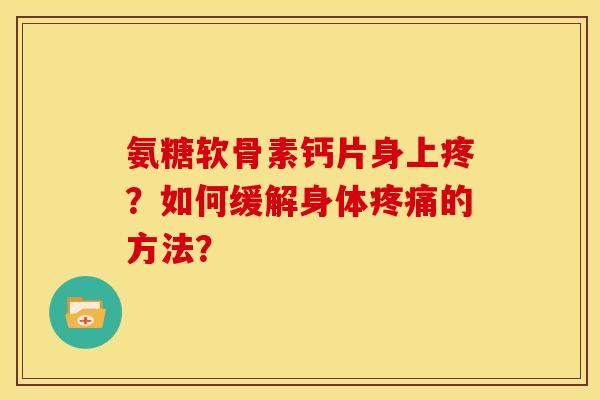 氨糖软骨素钙片身上疼?如何缓解身体疼痛的方法?-第1张图片-关节骑士 氨糖软骨素钙片身上疼?如何缓解身体疼痛的方法?-第1张图片-关节骑士