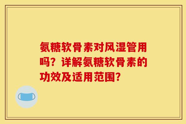 氨糖软骨素对风湿管用吗？详解氨糖软骨素的功效及适用范围？