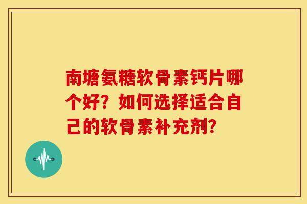 南塘氨糖软骨素钙片哪个好？如何选择适合自己的软骨素补充剂？