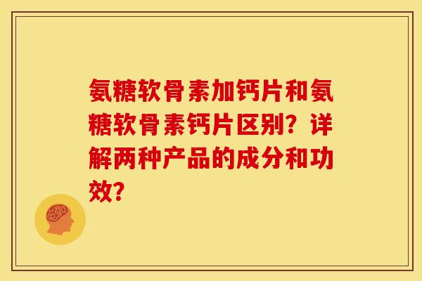 氨糖软骨素加钙片和氨糖软骨素钙片区别？详解两种产品的成分和功效？